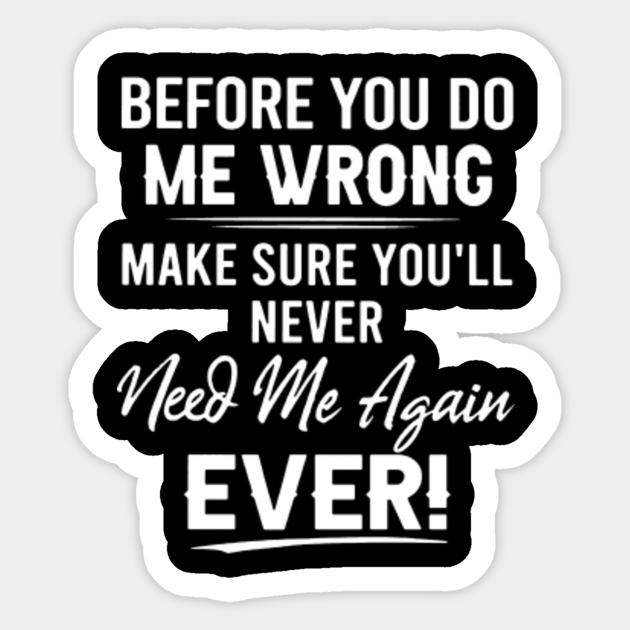 Before You Do Me Wrong Make Sure Youll Never Need Me Again Ever